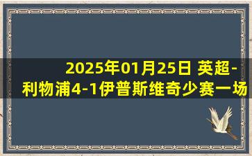 2025年01月25日 英超-利物浦4-1伊普斯维奇少赛一场6分领跑 加克波两射一传